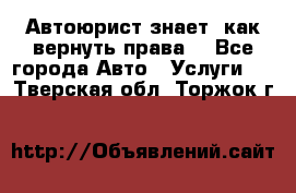 Автоюрист знает, как вернуть права. - Все города Авто » Услуги   . Тверская обл.,Торжок г.